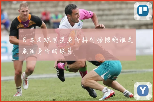 日本足球明星身价排行榜揭晓谁是最高身价的球员