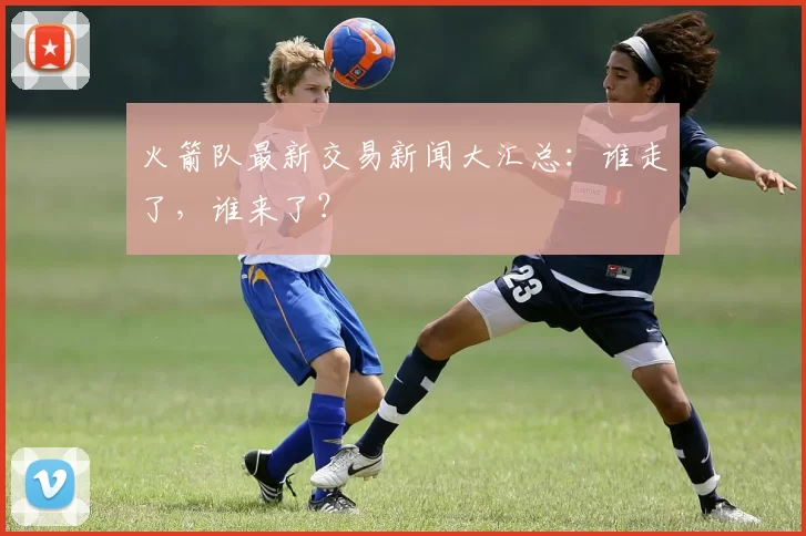 火箭队最新交易新闻大汇总：谁走了，谁来了？
