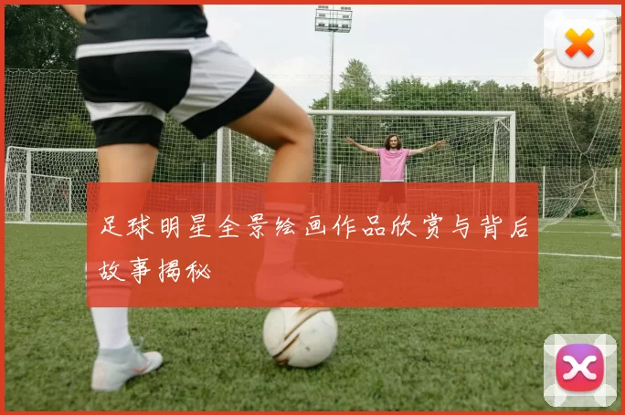 足球明星全景绘画作品欣赏与背后故事揭秘