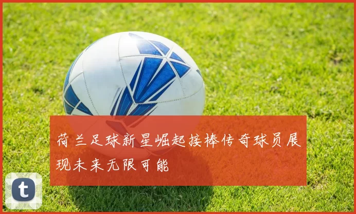 荷兰足球新星崛起接棒传奇球员展现未来无限可能