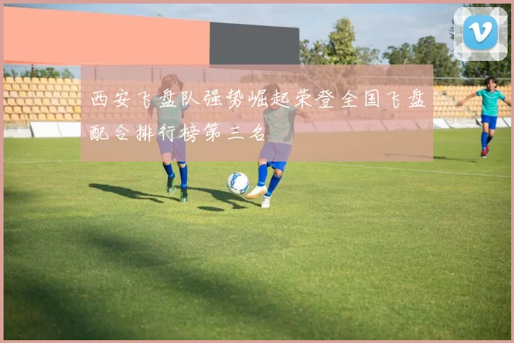 西安飞盘队强势崛起荣登全国飞盘配合排行榜第三名