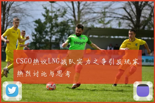 CSGO热议LNG战队实力之争引发玩家热烈讨论与思考