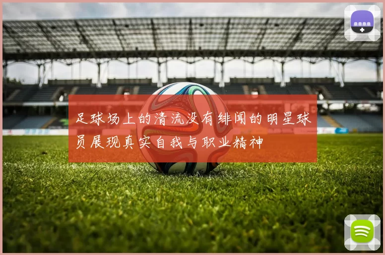 足球场上的清流没有绯闻的明星球员展现真实自我与职业精神