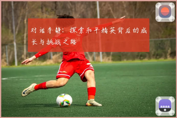 对话李静：探索和平精英背后的成长与挑战之路