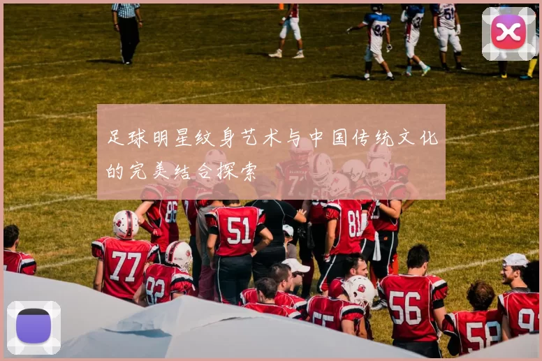 足球明星纹身艺术与中国传统文化的完美结合探索