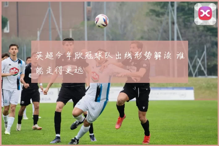 英超今年欧冠球队出线形势解读 谁能走得更远