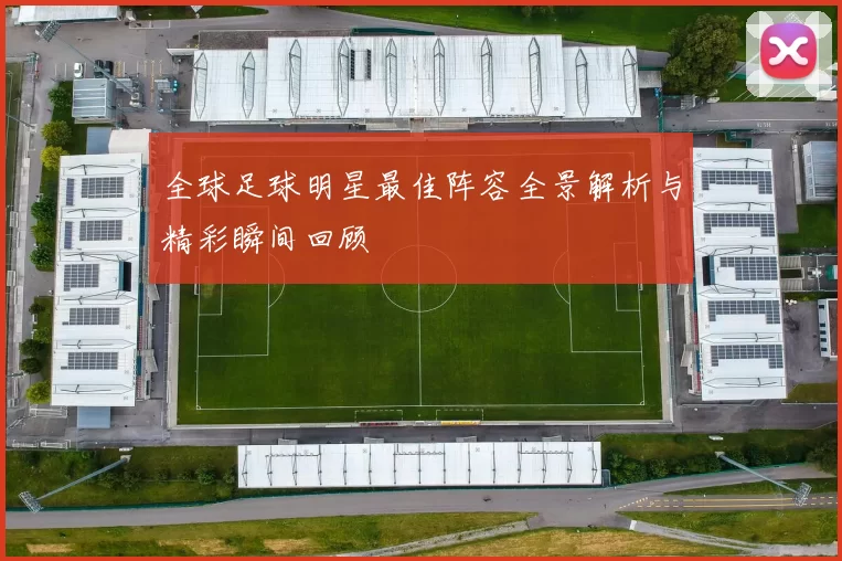 全球足球明星最佳阵容全景解析与精彩瞬间回顾