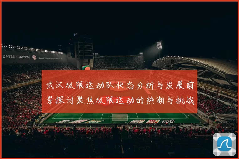 武汉极限运动队状态分析与发展前景探讨聚焦极限运动的热潮与挑战