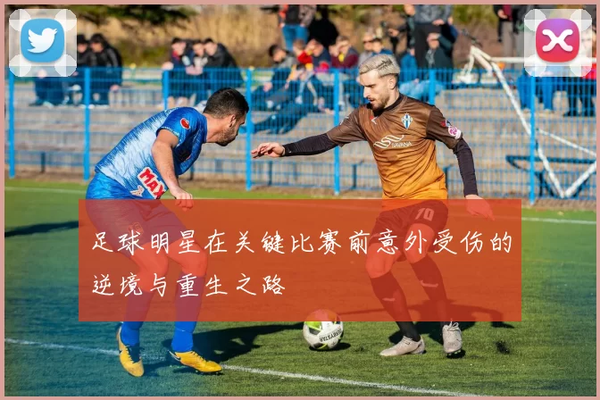 足球明星在关键比赛前意外受伤的逆境与重生之路