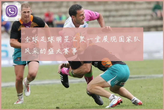 全球足球明星汇聚一堂展现国家队风采的盛大赛事