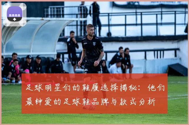 足球明星们的鞋履选择揭秘：他们最钟爱的足球鞋品牌与款式分析
