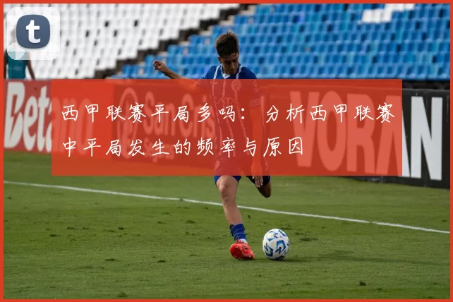 西甲联赛平局多吗：分析西甲联赛中平局发生的频率与原因