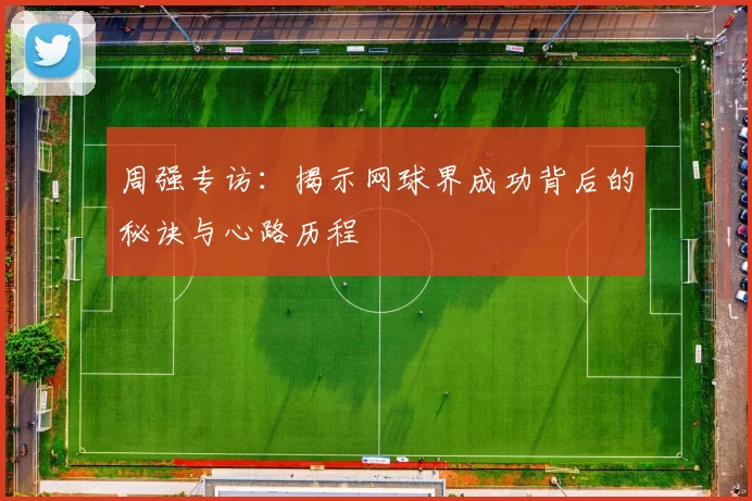 周强专访：揭示网球界成功背后的秘诀与心路历程