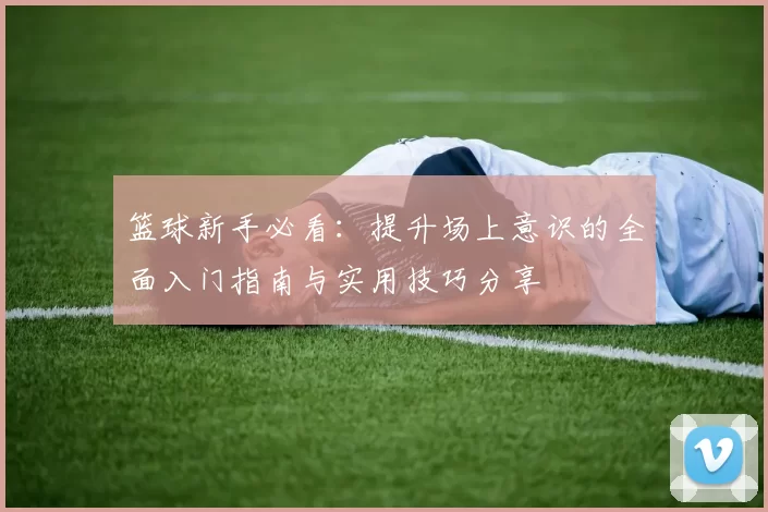 篮球新手必看：提升场上意识的全面入门指南与实用技巧分享