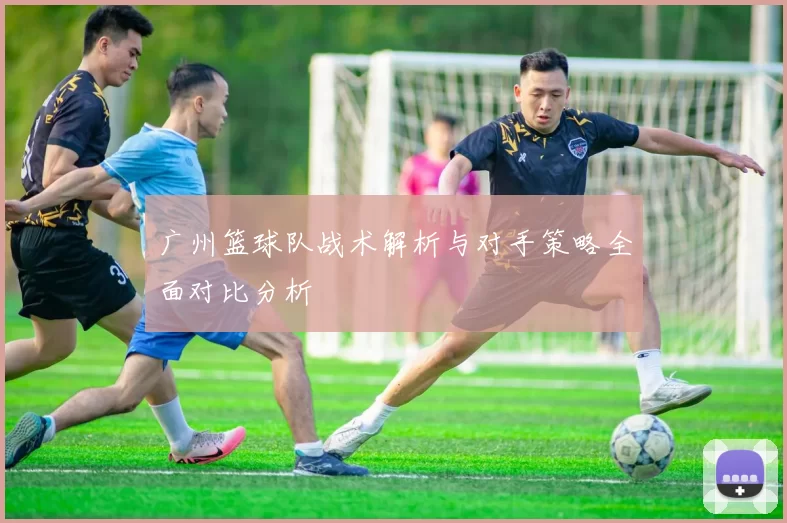 广州篮球队战术解析与对手策略全面对比分析