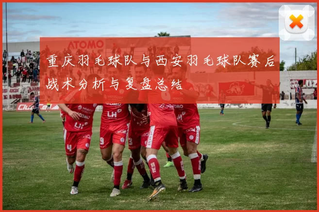 重庆羽毛球队与西安羽毛球队赛后战术分析与复盘总结