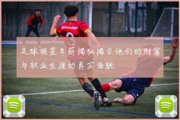足球明星年薪揭秘揭示他们的财富与职业生涯的真实面貌