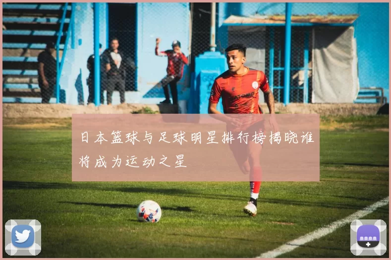 日本篮球与足球明星排行榜揭晓谁将成为运动之星