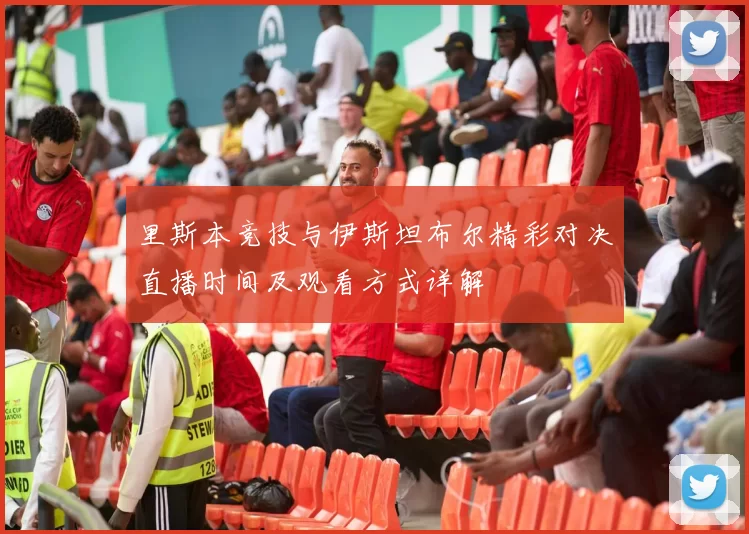 里斯本竞技与伊斯坦布尔精彩对决直播时间及观看方式详解