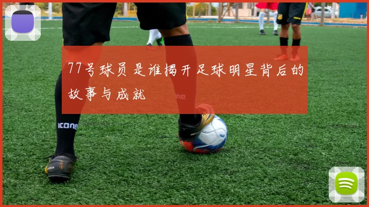 77号球员是谁揭开足球明星背后的故事与成就