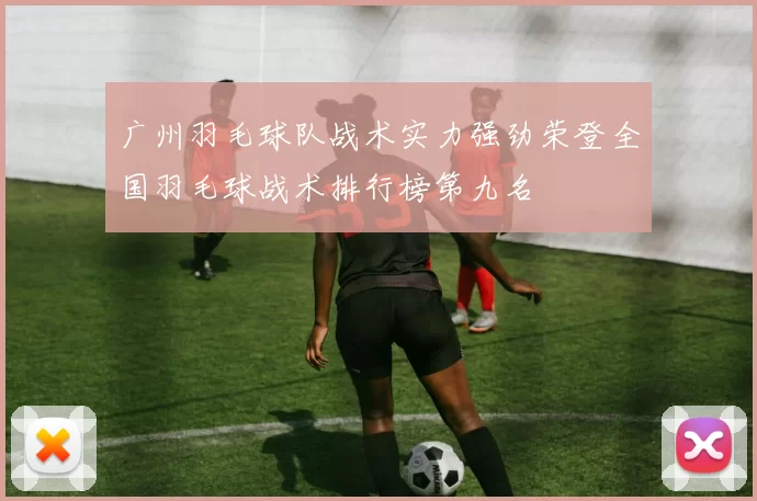 广州羽毛球队战术实力强劲荣登全国羽毛球战术排行榜第九名