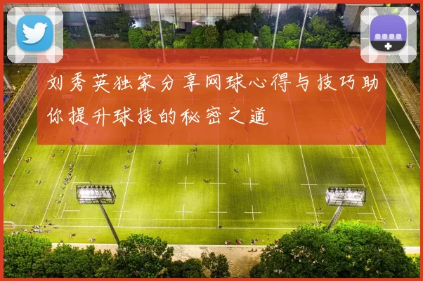 刘秀英独家分享网球心得与技巧助你提升球技的秘密之道
