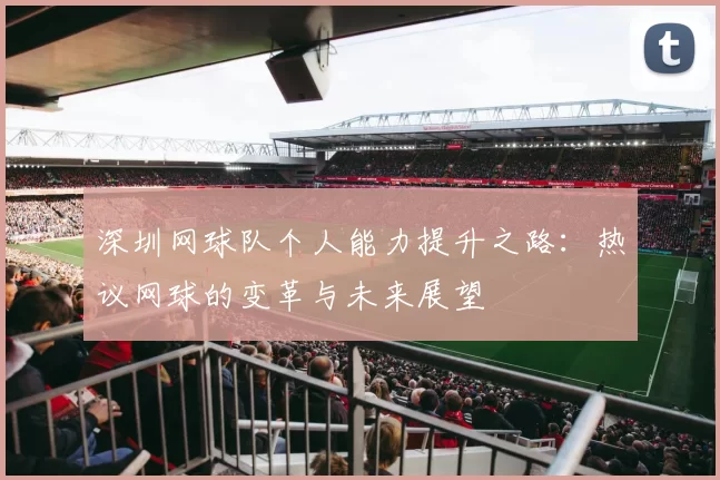 深圳网球队个人能力提升之路：热议网球的变革与未来展望