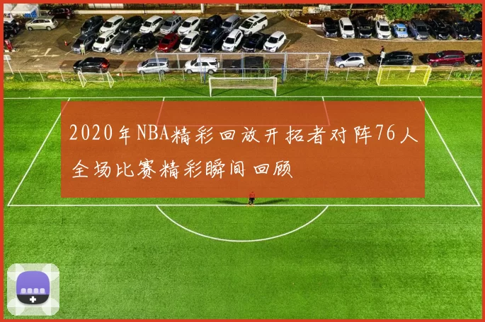 2020年NBA精彩回放开拓者对阵76人全场比赛精彩瞬间回顾