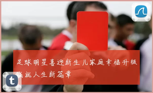 足球明星喜迎新生儿家庭幸福升级成就人生新篇章