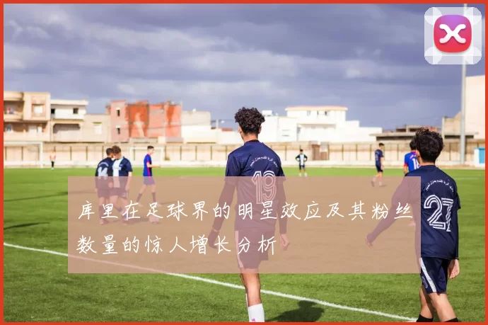 库里在足球界的明星效应及其粉丝数量的惊人增长分析