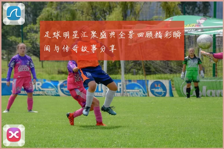 足球明星汇聚盛典全景回顾精彩瞬间与传奇故事分享