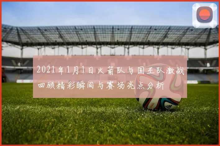 2021年1月1日火箭队与国王队激战回顾精彩瞬间与赛场亮点分析