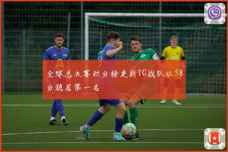 全球总决赛积分榜更新IG战队以58分稳居第一名