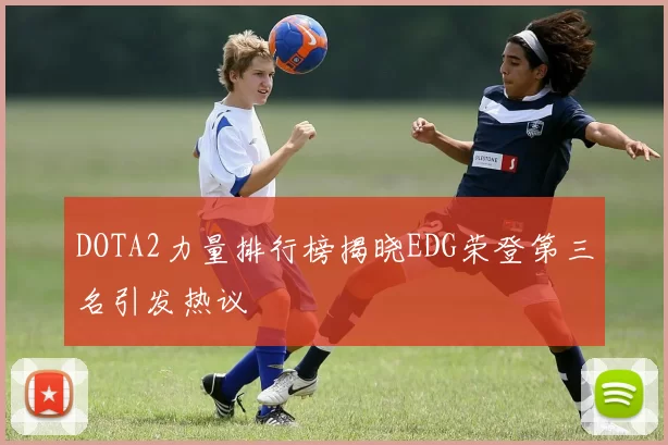 DOTA2力量排行榜揭晓EDG荣登第三名引发热议