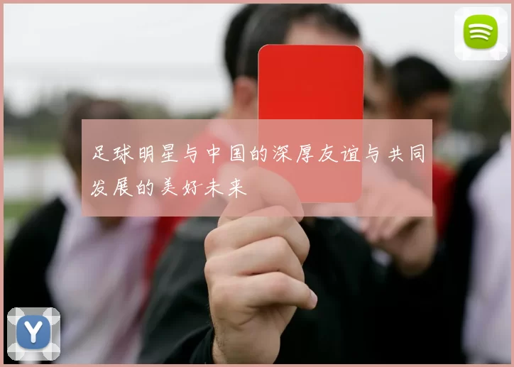 足球明星与中国的深厚友谊与共同发展的美好未来