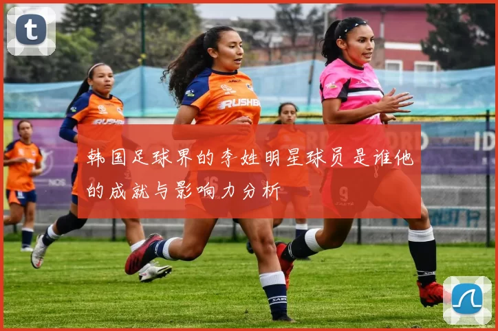 韩国足球界的李姓明星球员是谁他的成就与影响力分析