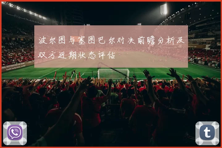 波尔图与塞图巴尔对决前瞻分析及双方近期状态评估
