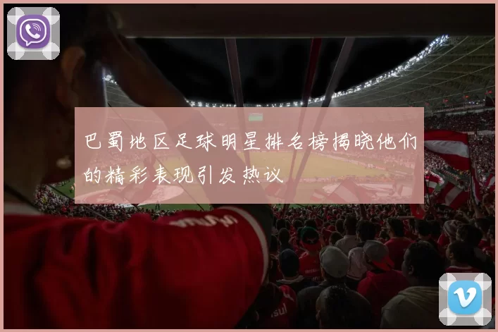 巴蜀地区足球明星排名榜揭晓他们的精彩表现引发热议