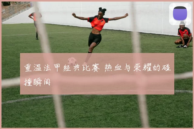 重温法甲经典比赛 热血与荣耀的碰撞瞬间
