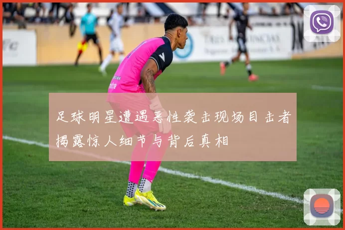足球明星遭遇恶性袭击现场目击者揭露惊人细节与背后真相