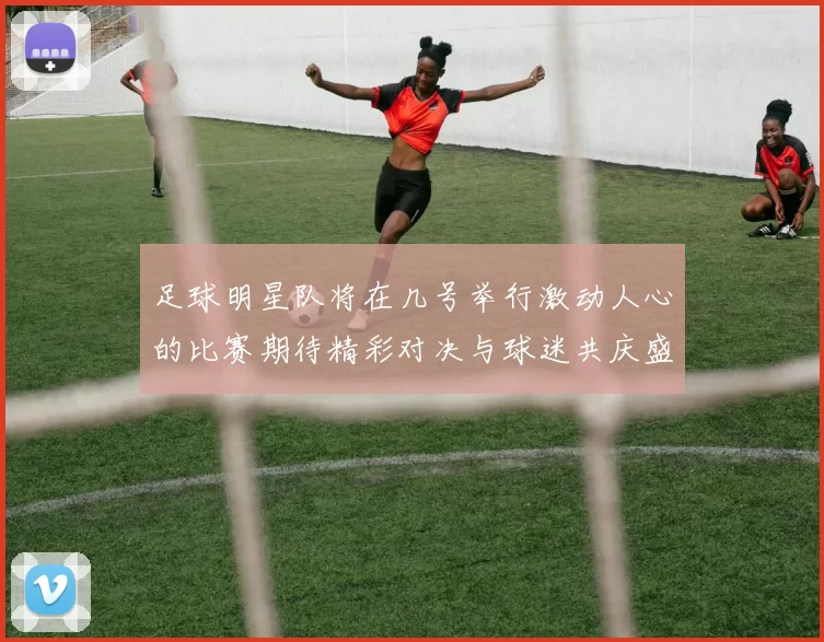 足球明星队将在几号举行激动人心的比赛期待精彩对决与球迷共庆盛事