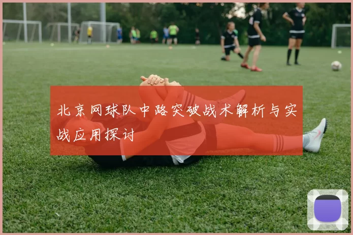北京网球队中路突破战术解析与实战应用探讨