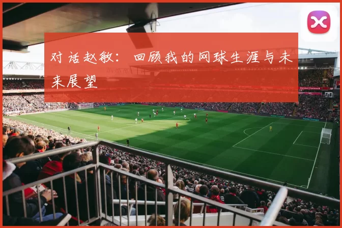 对话赵敏：回顾我的网球生涯与未来展望