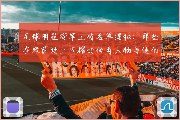 足球明星海军上将名单揭秘：那些在绿茵场上闪耀的传奇人物与他们的军旅生涯