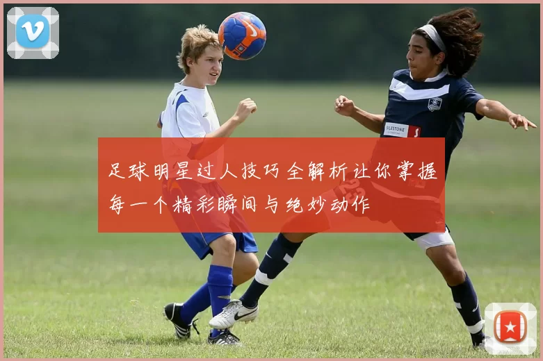 足球明星过人技巧全解析让你掌握每一个精彩瞬间与绝妙动作