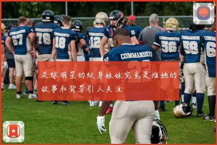 足球明星的纹身妹妹究竟是谁她的故事和背景引人关注