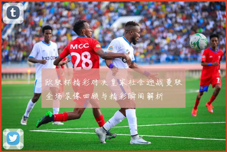 欧联杯精彩对决皇家社会迎战曼联全场录像回顾与精彩瞬间解析