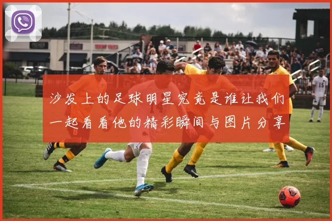 沙发上的足球明星究竟是谁让我们一起看看他的精彩瞬间与图片分享