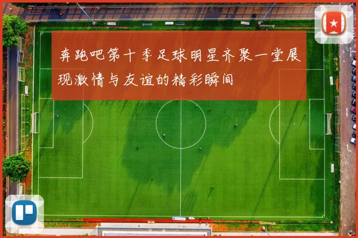 奔跑吧第十季足球明星齐聚一堂展现激情与友谊的精彩瞬间