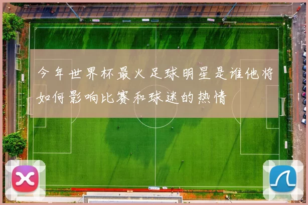 今年世界杯最火足球明星是谁他将如何影响比赛和球迷的热情